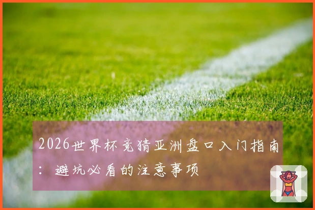 2026世界杯竞猜亚洲盘口入门指南：避坑必看的注意事项