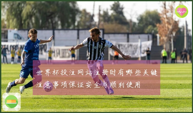 世界杯投注网站注册时有哪些关键注意事项保证安全与顺利使用