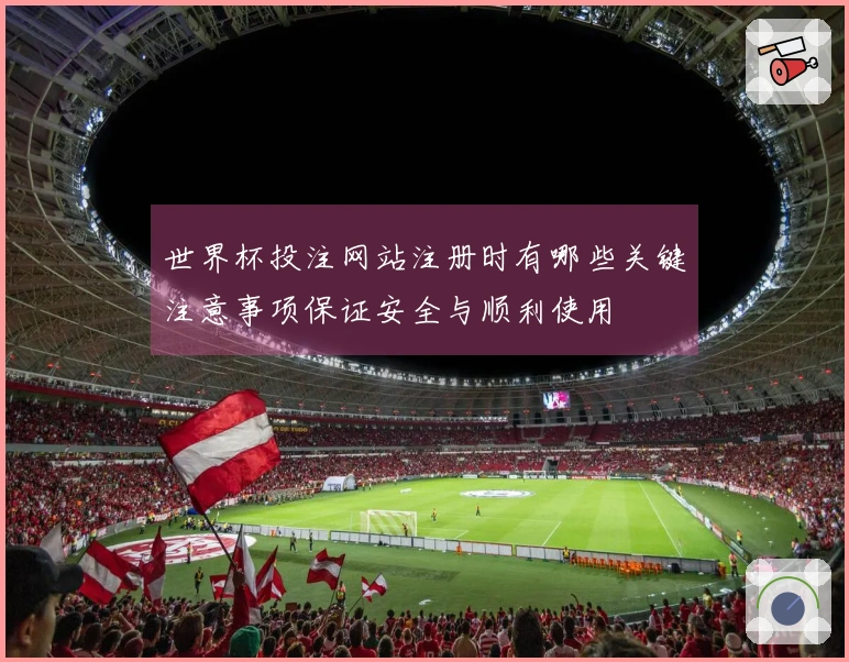 世界杯投注网站注册时有哪些关键注意事项保证安全与顺利使用