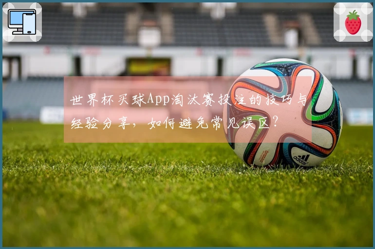 世界杯买球App淘汰赛投注的技巧与经验分享，如何避免常见误区？