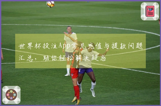 世界杯投注App常见充值与提款问题汇总，助你轻松解决疑惑