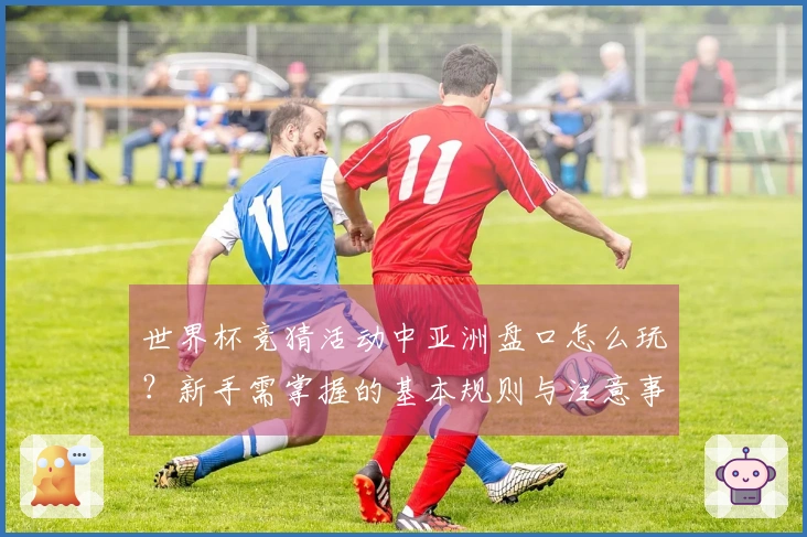 世界杯竞猜活动中亚洲盘口怎么玩？新手需掌握的基本规则与注意事项